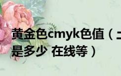 黄金色cmyk色值（土豪金的CMYK具体色值是多少 在线等）