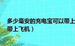 多少毫安的充电宝可以带上飞机?（多少毫安的充电宝可以带上飞机）