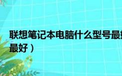 联想笔记本电脑什么型号最好看（联想笔记本电脑什么型号最好）