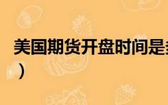 美国期货开盘时间是多少（美国期货开盘时间）