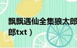 飘飘遇仙全集狼太郎txt（飘飘遇仙全集狼太郎txt）