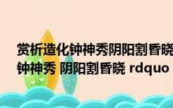 赏析造化钟神秀阴阳割昏晓中的钟和割（赏析 ldquo 造化钟神秀 阴阳割昏晓 rdquo）