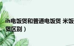 ih电饭煲和普通电饭煲 米饭口感差别（ih电饭煲和普通电饭煲区别）