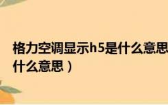 格力空调显示h5是什么意思,怎么解决（格力空调显示H5是什么意思）