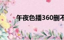 午夜色播360删不了 怎么才删得掉