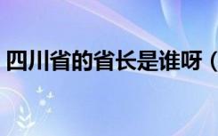 四川省的省长是谁呀（现在四川省省长是谁）