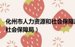 化州市人力资源和社会保障局官网报到（化州市人力资源和社会保障局）