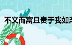 不义而富且贵于我如浮云的意思相近的话语