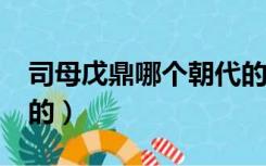 司母戊鼎哪个朝代的?（司三戊鼎是哪个朝代的）