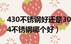 430不锈钢好还是304的好（430不锈钢和304不锈钢哪个好）