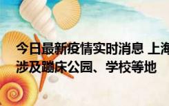 今日最新疫情实时消息 上海社会面新增2例本土确诊病例，涉及蹦床公园、学校等地