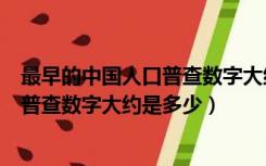 最早的中国人口普查数字大约是多少亿人（最早的中国人口普查数字大约是多少）