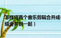 怎样将两个音乐剪辑合并成一个（如何把两段剪辑的音乐无缝合并到一起）