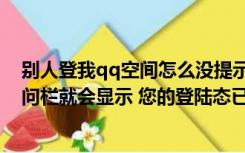 别人登我qq空间怎么没提示（每次点击自己qq空间好友问问栏就会显示 您的登陆态已经失效 请）