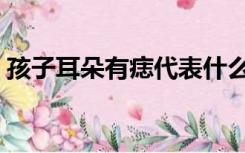 孩子耳朵有痣代表什么（耳朵有痣代表什么）