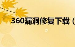 360漏洞修复下载（360漏洞需要修复）