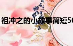 祖冲之的小故事简短50字（祖冲之的小故事）