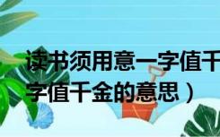 读书须用意一字值千金,意思（读书须用意一字值千金的意思）