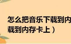 怎么把音乐下载到内存卡上?（怎么把音乐下载到内存卡上）