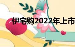 伊宅购2022年上市最新消息（伊宅购）