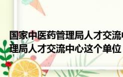 国家中医药管理局人才交流中心证书（有没有国家中医药管理局人才交流中心这个单位）