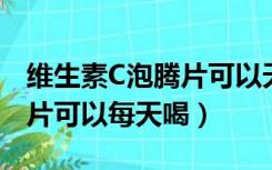 维生素C泡腾片可以天天喝吗?（维生素c泡腾片可以每天喝）