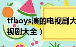 tfboys演的电视剧大全 作品（tfboys演的电视剧大全）