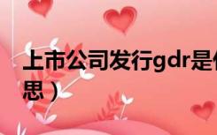 上市公司发行gdr是什么意思（gdr是什么意思）