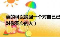 真的可以挽回一个对自己已经死心的人吗?（如何挽回一个对你死心的人）