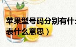 苹果型号码分别有什么意思（苹果型号号码代表什么意思）