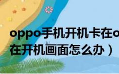 oppo手机开机卡在oppo界面（oppo手机卡在开机画面怎么办）