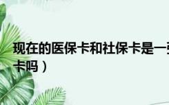 现在的医保卡和社保卡是一张卡吗（医保卡和社保卡是一张卡吗）