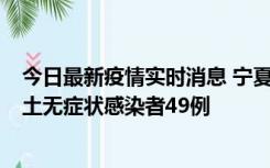 今日最新疫情实时消息 宁夏昨日新增本土确诊病例4例、本土无症状感染者49例