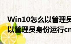 Win10怎么以管理员身份运行（win 10怎样以管理员身份运行cmd）