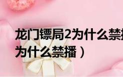 龙门镖局2为什么禁播还会播吗（龙门镖局2为什么禁播）