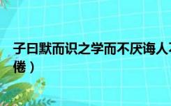 子曰默而识之学而不厌诲人不倦（默而识之学而不厌诲人不倦）