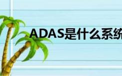 ADAS是什么系统（ADAS是什么）