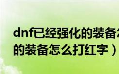 dnf已经强化的装备怎么打红字（dnf强化过的装备怎么打红字）