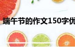 端午节的作文150字优秀作文（端午的作文）