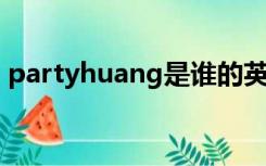 partyhuang是谁的英文名（party huang）