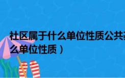 社区属于什么单位性质公共基础知识题量分布（社区属于什么单位性质）