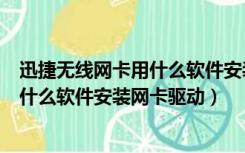 迅捷无线网卡用什么软件安装网卡驱动好（迅捷无线网卡用什么软件安装网卡驱动）