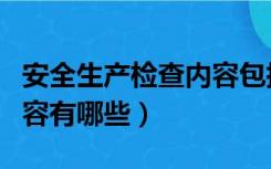 安全生产检查内容包括什么（安全生产检查内容有哪些）