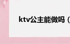 ktv公主能做吗（ktv公主可以搞）