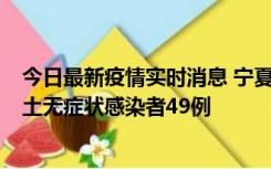 今日最新疫情实时消息 宁夏昨日新增本土确诊病例4例、本土无症状感染者49例