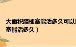 大面积脑梗塞能活多久可以自己拄拐杖走一点（大面积脑梗塞能活多久）