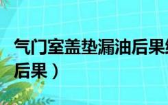 气门室盖垫漏油后果维修费（气门室盖垫漏油后果）