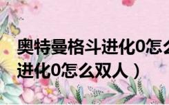 奥特曼格斗进化0怎么双人对决（奥特曼格斗进化0怎么双人）