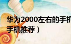 华为2000左右的手机哪款好（2000左右华为手机推荐）