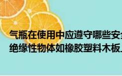 气瓶在使用中应遵守哪些安全事项（气瓶在使用前应该放在绝缘性物体如橡胶塑料木板上）